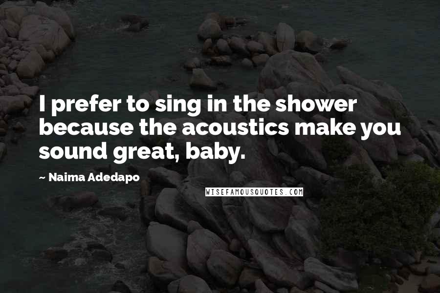 Naima Adedapo Quotes: I prefer to sing in the shower because the acoustics make you sound great, baby.