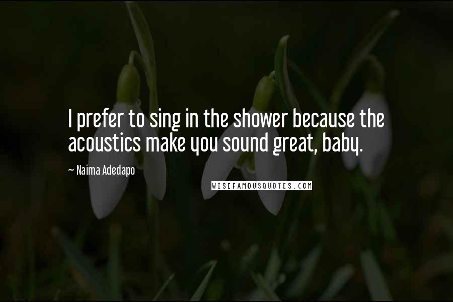 Naima Adedapo Quotes: I prefer to sing in the shower because the acoustics make you sound great, baby.