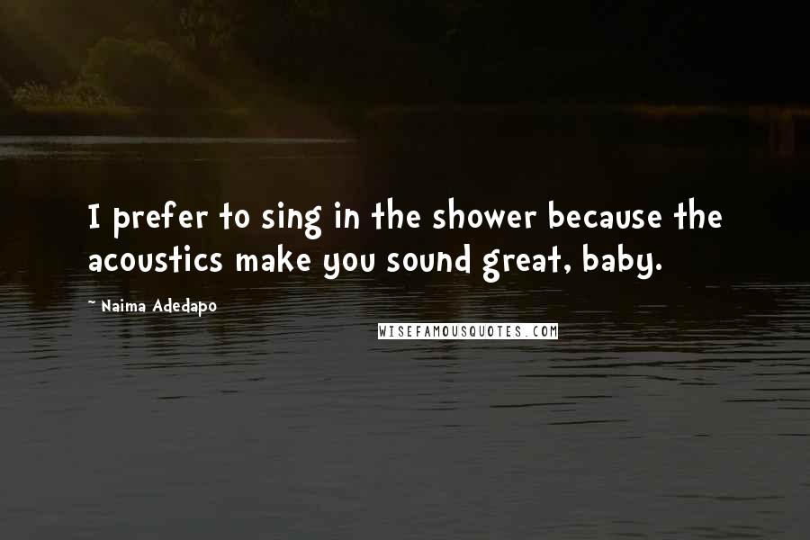 Naima Adedapo Quotes: I prefer to sing in the shower because the acoustics make you sound great, baby.