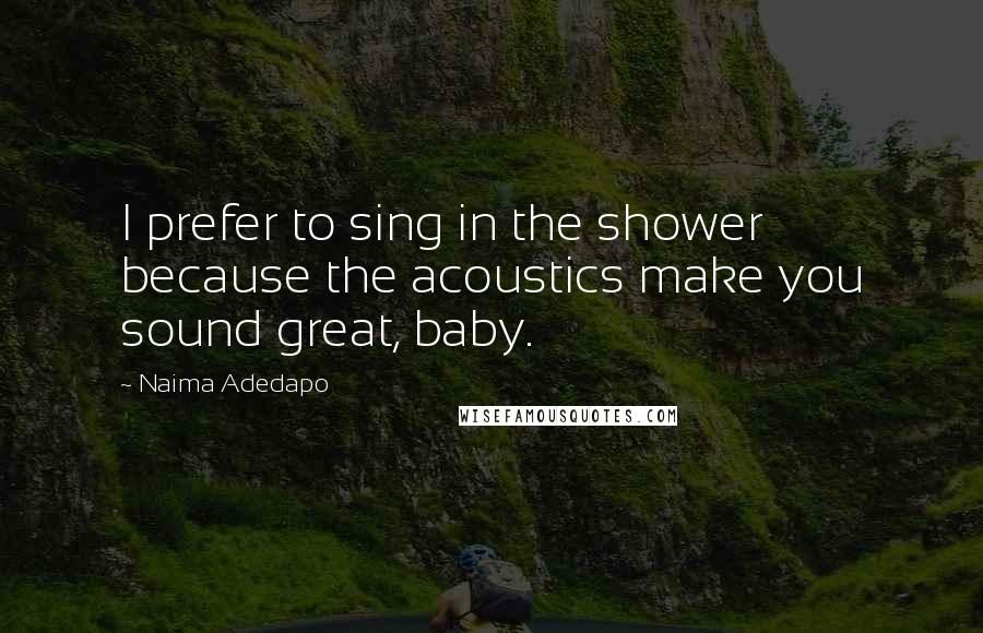 Naima Adedapo Quotes: I prefer to sing in the shower because the acoustics make you sound great, baby.