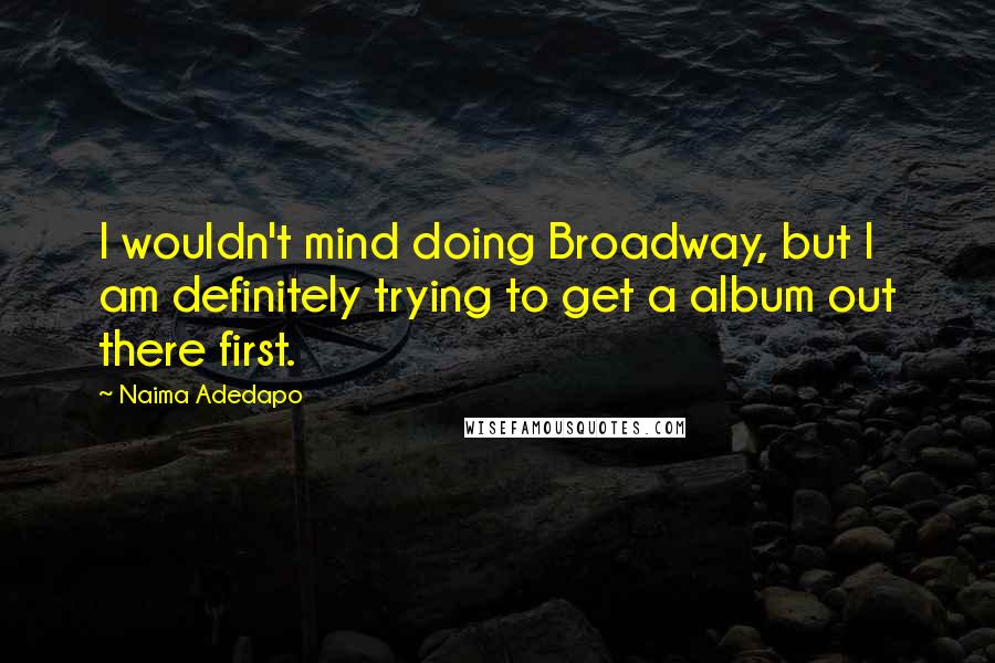 Naima Adedapo Quotes: I wouldn't mind doing Broadway, but I am definitely trying to get a album out there first.