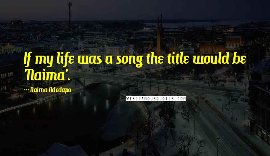 Naima Adedapo Quotes: If my life was a song the title would be 'Naima'.