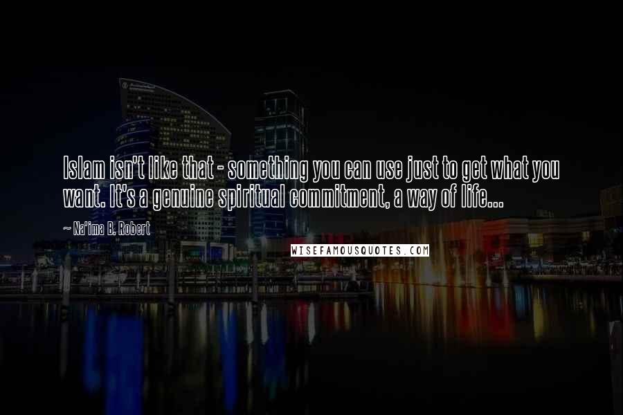 Na'ima B. Robert Quotes: Islam isn't like that - something you can use just to get what you want. It's a genuine spiritual commitment, a way of life...