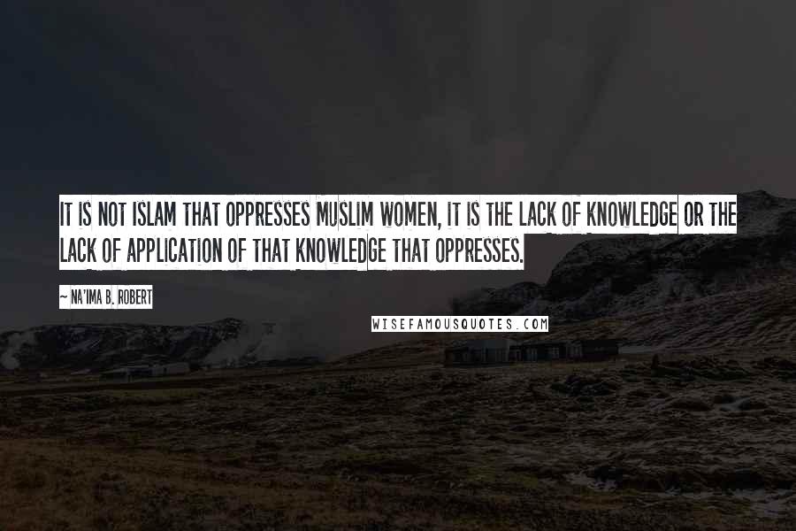 Na'ima B. Robert Quotes: It is not Islam that oppresses Muslim women, it is the lack of knowledge or the lack of application of that knowledge that oppresses.