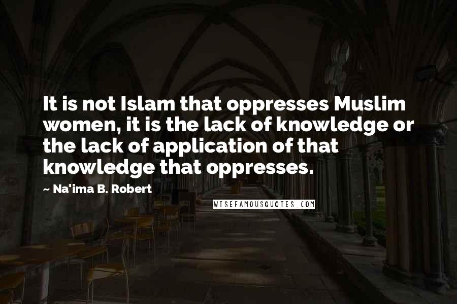 Na'ima B. Robert Quotes: It is not Islam that oppresses Muslim women, it is the lack of knowledge or the lack of application of that knowledge that oppresses.
