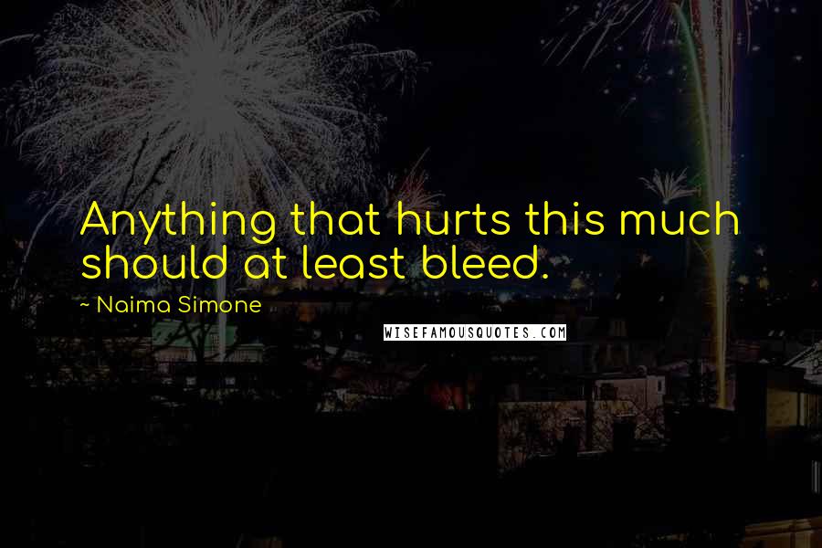 Naima Simone Quotes: Anything that hurts this much should at least bleed.