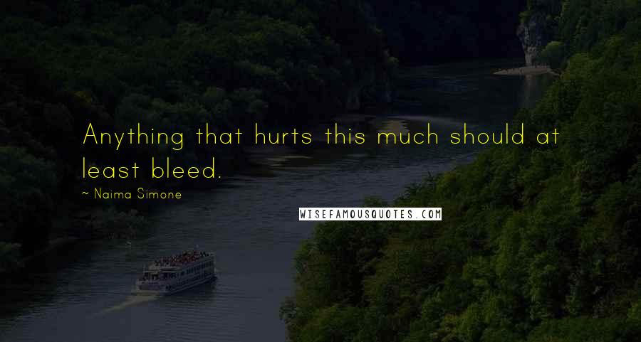 Naima Simone Quotes: Anything that hurts this much should at least bleed.
