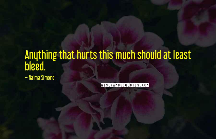 Naima Simone Quotes: Anything that hurts this much should at least bleed.