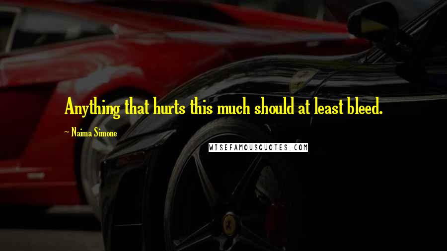 Naima Simone Quotes: Anything that hurts this much should at least bleed.