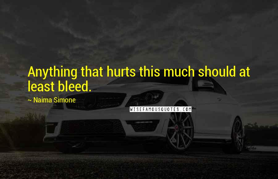 Naima Simone Quotes: Anything that hurts this much should at least bleed.