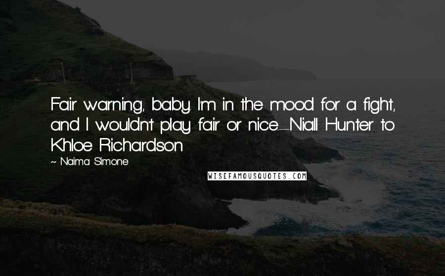 Naima Simone Quotes: Fair warning, baby. I'm in the mood for a fight, and I wouldn't play fair or nice.--Niall Hunter to Khloe Richardson