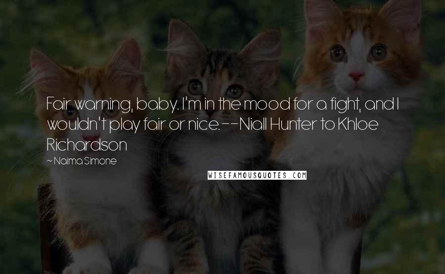 Naima Simone Quotes: Fair warning, baby. I'm in the mood for a fight, and I wouldn't play fair or nice.--Niall Hunter to Khloe Richardson