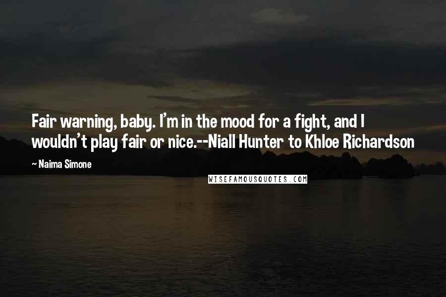 Naima Simone Quotes: Fair warning, baby. I'm in the mood for a fight, and I wouldn't play fair or nice.--Niall Hunter to Khloe Richardson