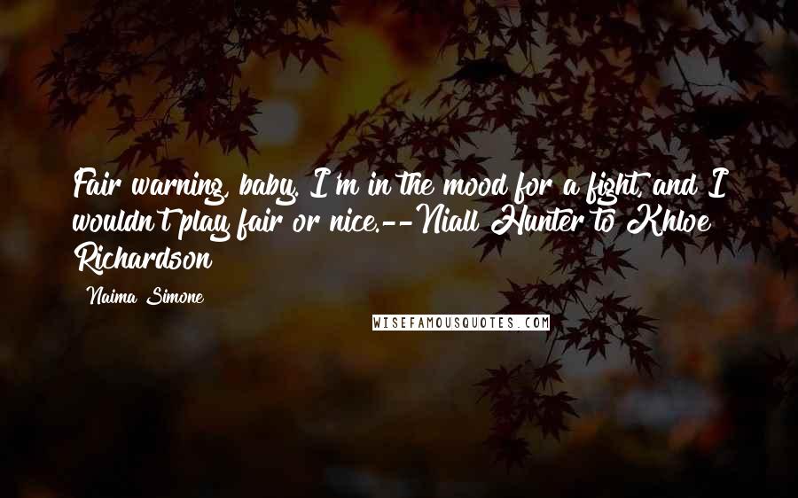 Naima Simone Quotes: Fair warning, baby. I'm in the mood for a fight, and I wouldn't play fair or nice.--Niall Hunter to Khloe Richardson