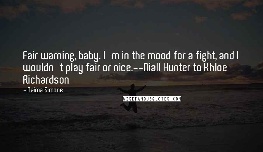 Naima Simone Quotes: Fair warning, baby. I'm in the mood for a fight, and I wouldn't play fair or nice.--Niall Hunter to Khloe Richardson