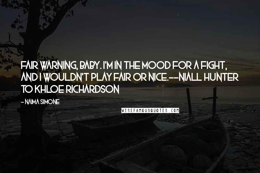 Naima Simone Quotes: Fair warning, baby. I'm in the mood for a fight, and I wouldn't play fair or nice.--Niall Hunter to Khloe Richardson