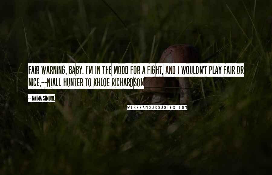 Naima Simone Quotes: Fair warning, baby. I'm in the mood for a fight, and I wouldn't play fair or nice.--Niall Hunter to Khloe Richardson