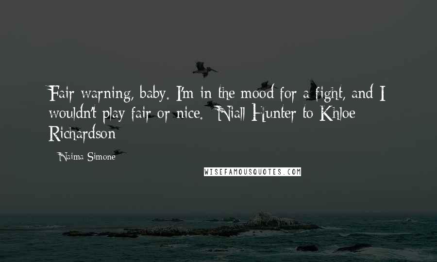 Naima Simone Quotes: Fair warning, baby. I'm in the mood for a fight, and I wouldn't play fair or nice.--Niall Hunter to Khloe Richardson