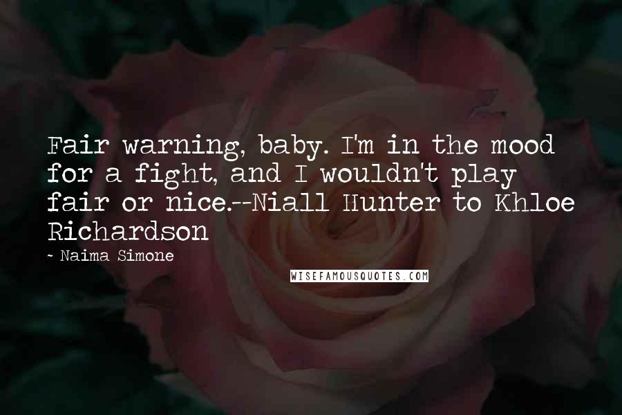 Naima Simone Quotes: Fair warning, baby. I'm in the mood for a fight, and I wouldn't play fair or nice.--Niall Hunter to Khloe Richardson