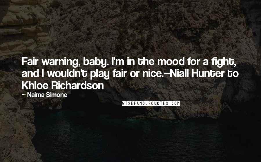 Naima Simone Quotes: Fair warning, baby. I'm in the mood for a fight, and I wouldn't play fair or nice.--Niall Hunter to Khloe Richardson