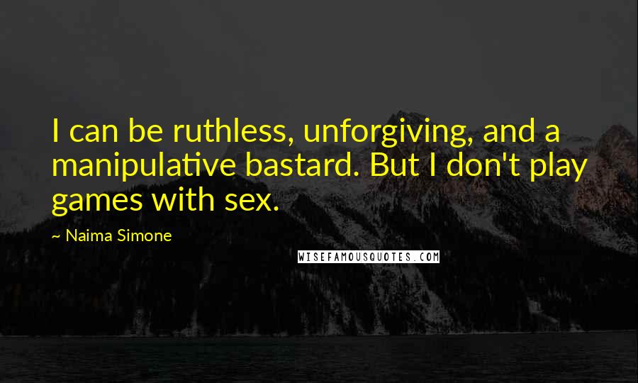 Naima Simone Quotes: I can be ruthless, unforgiving, and a manipulative bastard. But I don't play games with sex.
