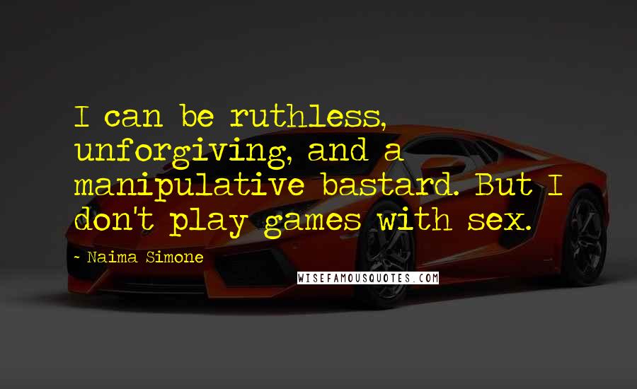 Naima Simone Quotes: I can be ruthless, unforgiving, and a manipulative bastard. But I don't play games with sex.