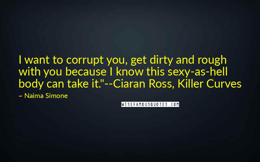 Naima Simone Quotes: I want to corrupt you, get dirty and rough with you because I know this sexy-as-hell body can take it."--Ciaran Ross, Killer Curves