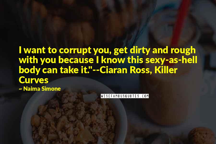 Naima Simone Quotes: I want to corrupt you, get dirty and rough with you because I know this sexy-as-hell body can take it."--Ciaran Ross, Killer Curves