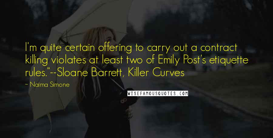 Naima Simone Quotes: I'm quite certain offering to carry out a contract killing violates at least two of Emily Post's etiquette rules."--Sloane Barrett, Killer Curves