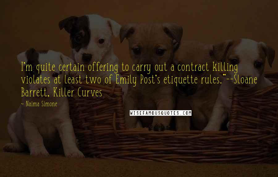 Naima Simone Quotes: I'm quite certain offering to carry out a contract killing violates at least two of Emily Post's etiquette rules."--Sloane Barrett, Killer Curves