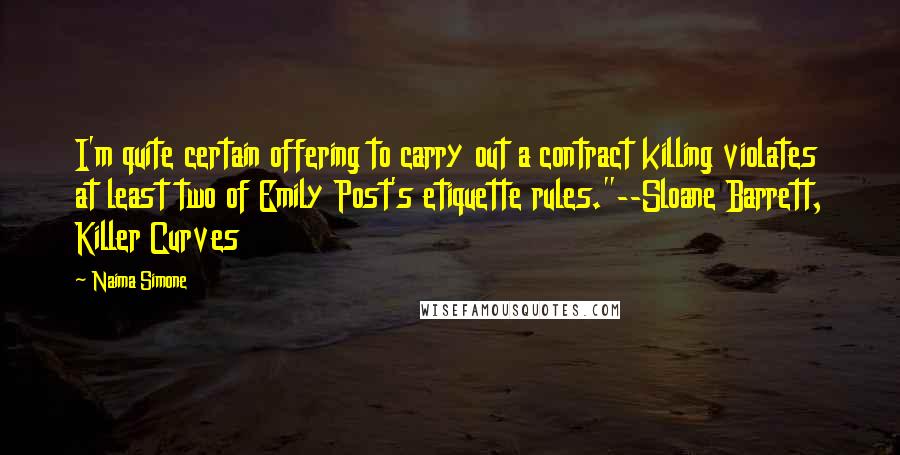 Naima Simone Quotes: I'm quite certain offering to carry out a contract killing violates at least two of Emily Post's etiquette rules."--Sloane Barrett, Killer Curves
