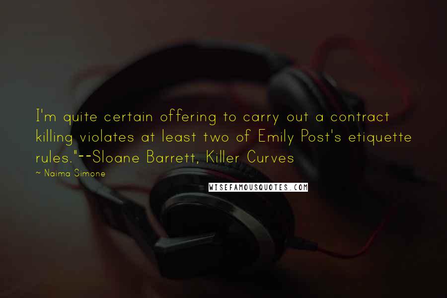 Naima Simone Quotes: I'm quite certain offering to carry out a contract killing violates at least two of Emily Post's etiquette rules."--Sloane Barrett, Killer Curves