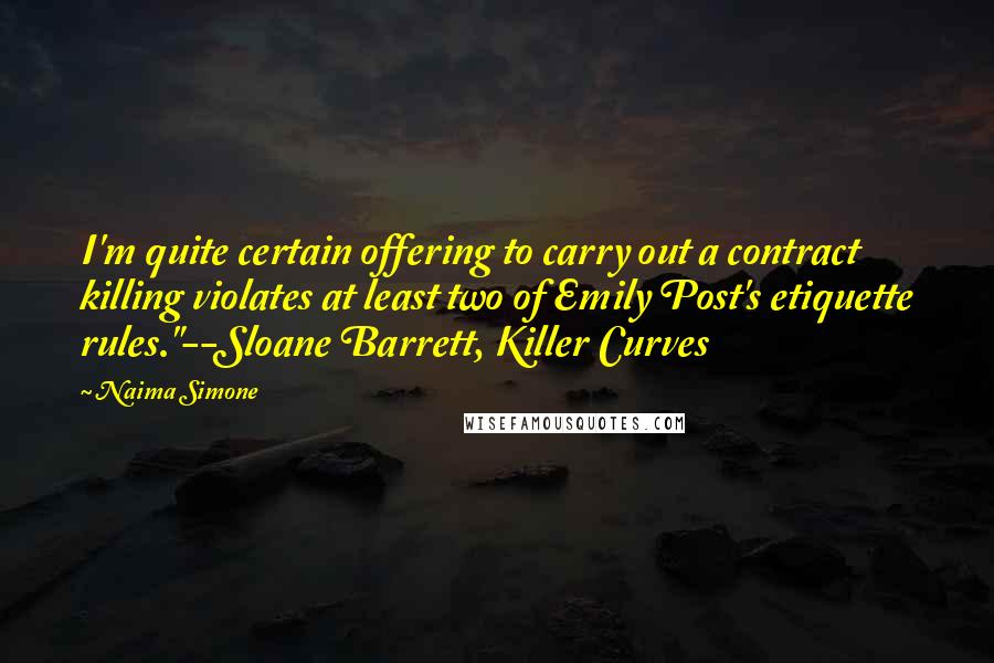 Naima Simone Quotes: I'm quite certain offering to carry out a contract killing violates at least two of Emily Post's etiquette rules."--Sloane Barrett, Killer Curves
