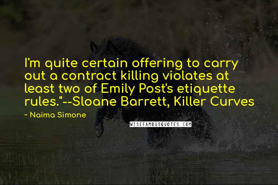 Naima Simone Quotes: I'm quite certain offering to carry out a contract killing violates at least two of Emily Post's etiquette rules."--Sloane Barrett, Killer Curves