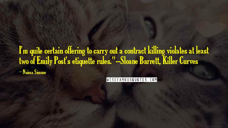 Naima Simone Quotes: I'm quite certain offering to carry out a contract killing violates at least two of Emily Post's etiquette rules."--Sloane Barrett, Killer Curves