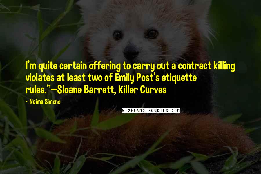 Naima Simone Quotes: I'm quite certain offering to carry out a contract killing violates at least two of Emily Post's etiquette rules."--Sloane Barrett, Killer Curves