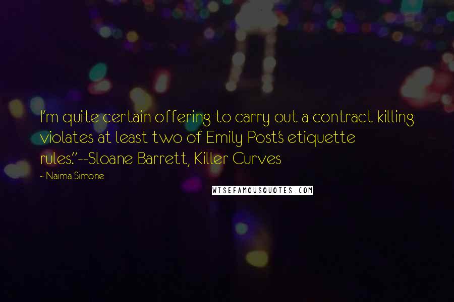 Naima Simone Quotes: I'm quite certain offering to carry out a contract killing violates at least two of Emily Post's etiquette rules."--Sloane Barrett, Killer Curves
