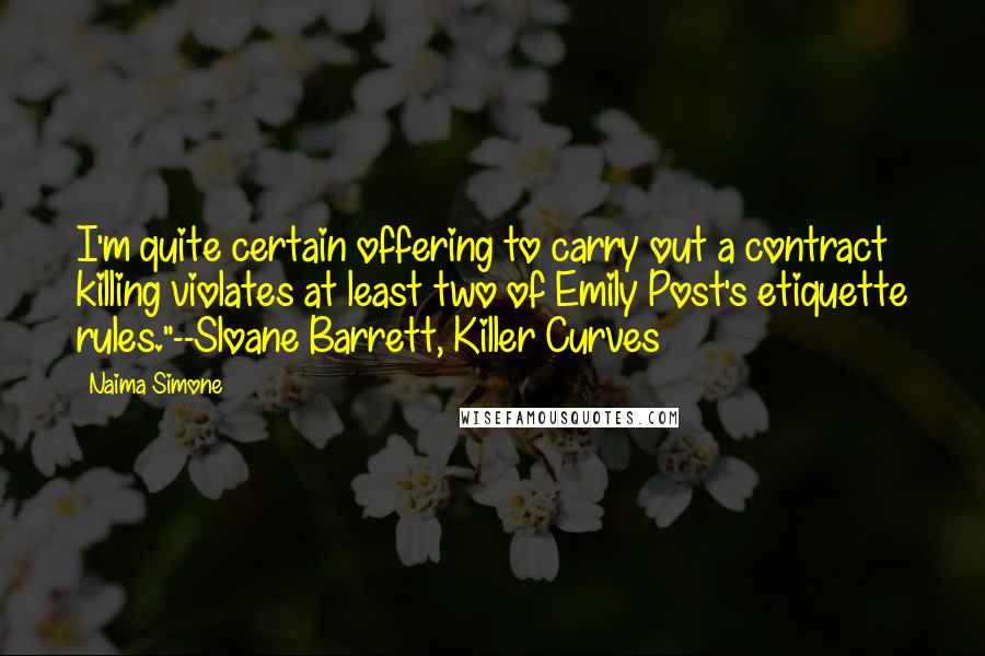 Naima Simone Quotes: I'm quite certain offering to carry out a contract killing violates at least two of Emily Post's etiquette rules."--Sloane Barrett, Killer Curves