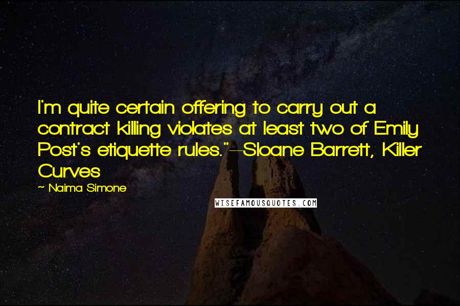 Naima Simone Quotes: I'm quite certain offering to carry out a contract killing violates at least two of Emily Post's etiquette rules."--Sloane Barrett, Killer Curves