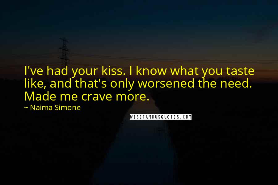 Naima Simone Quotes: I've had your kiss. I know what you taste like, and that's only worsened the need. Made me crave more.