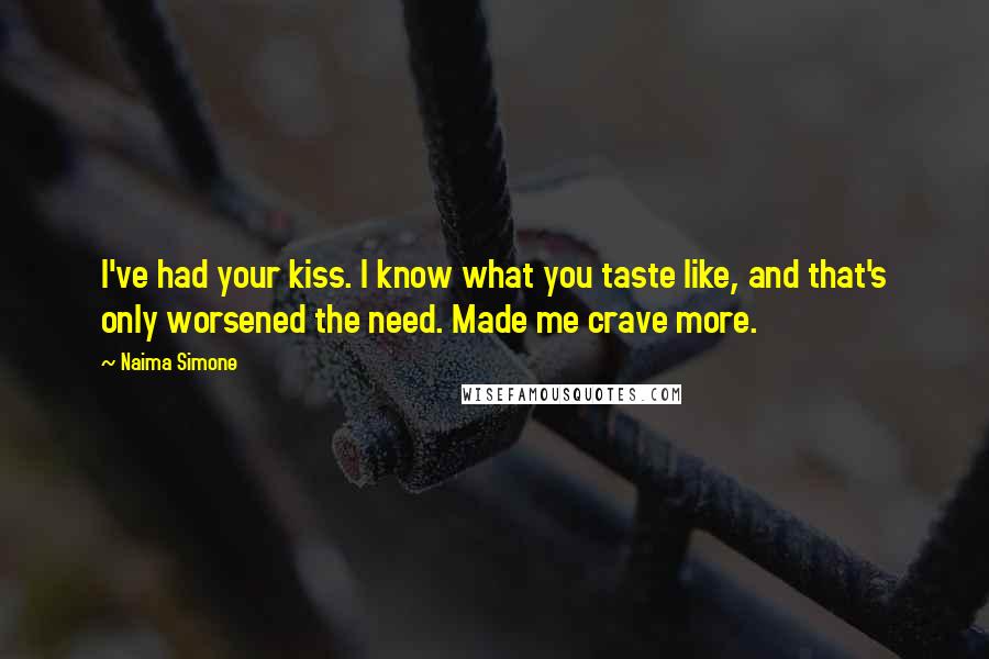 Naima Simone Quotes: I've had your kiss. I know what you taste like, and that's only worsened the need. Made me crave more.