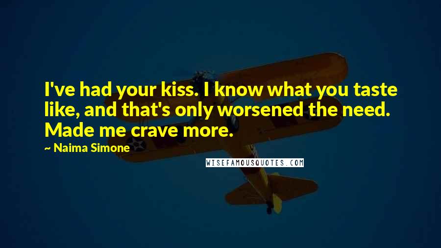 Naima Simone Quotes: I've had your kiss. I know what you taste like, and that's only worsened the need. Made me crave more.