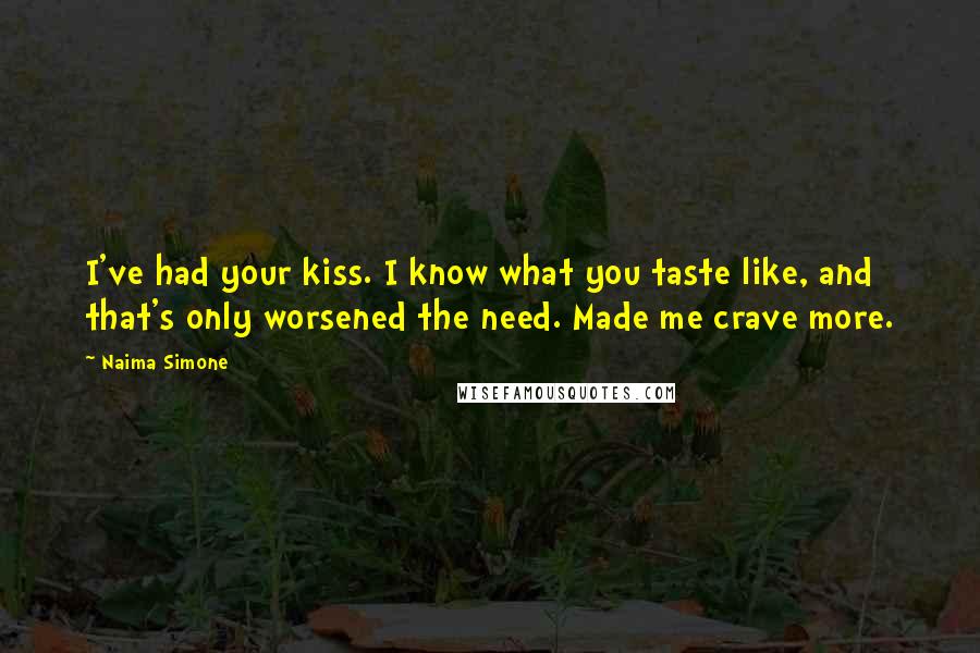 Naima Simone Quotes: I've had your kiss. I know what you taste like, and that's only worsened the need. Made me crave more.