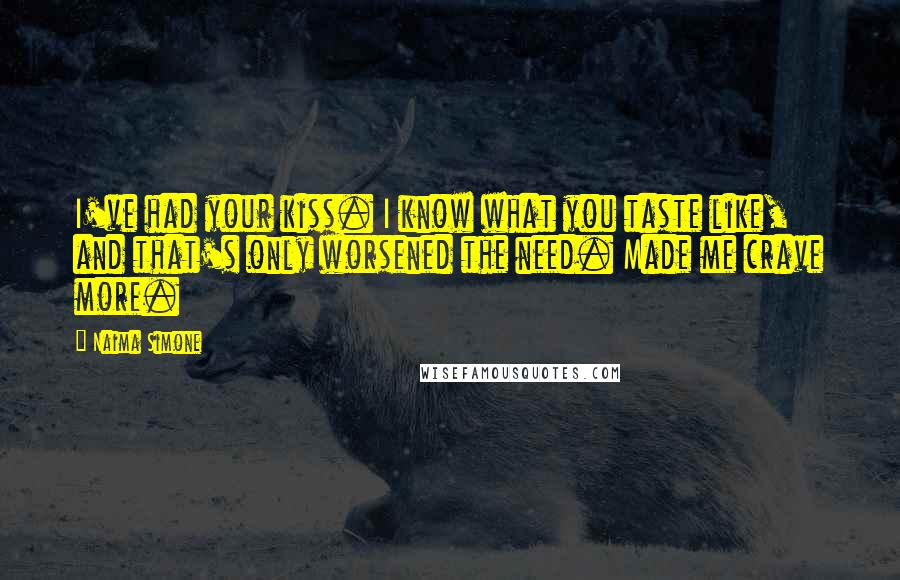 Naima Simone Quotes: I've had your kiss. I know what you taste like, and that's only worsened the need. Made me crave more.