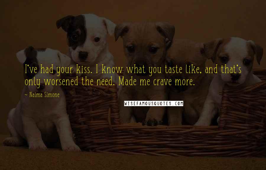 Naima Simone Quotes: I've had your kiss. I know what you taste like, and that's only worsened the need. Made me crave more.