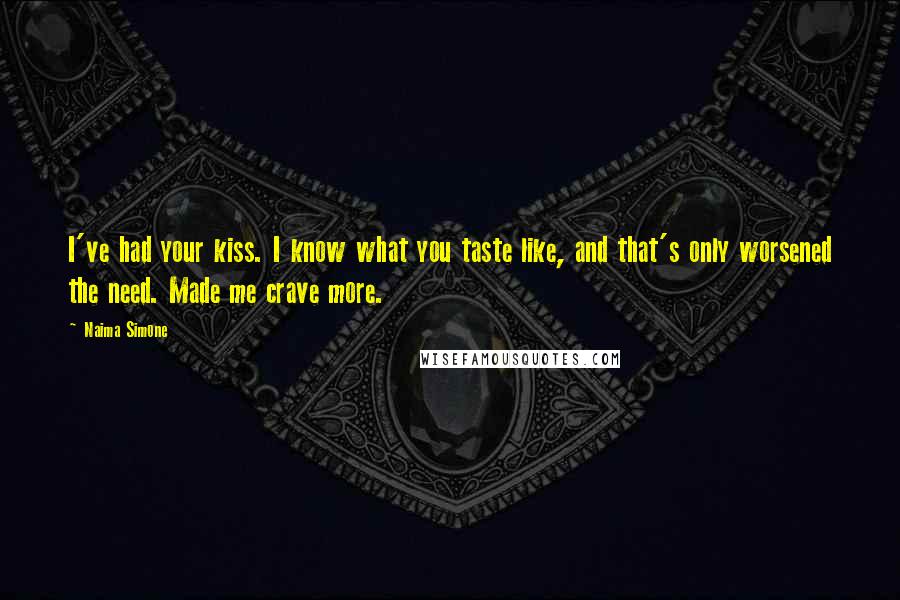 Naima Simone Quotes: I've had your kiss. I know what you taste like, and that's only worsened the need. Made me crave more.