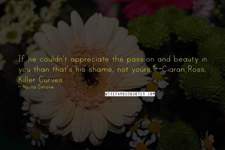 Naima Simone Quotes: If he couldn't appreciate the passion and beauty in you than that's his shame, not yours."--Ciaran Ross, Killer Curves