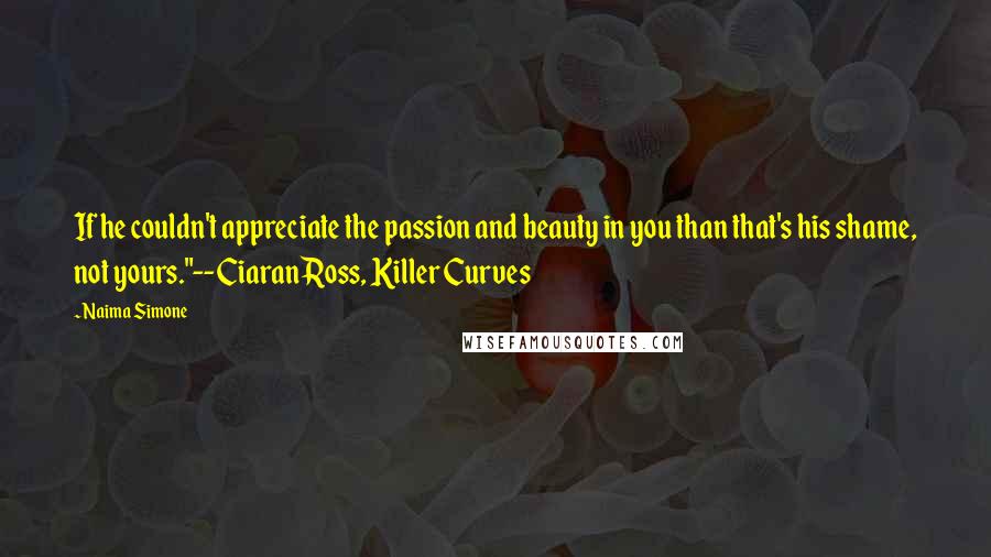 Naima Simone Quotes: If he couldn't appreciate the passion and beauty in you than that's his shame, not yours."--Ciaran Ross, Killer Curves