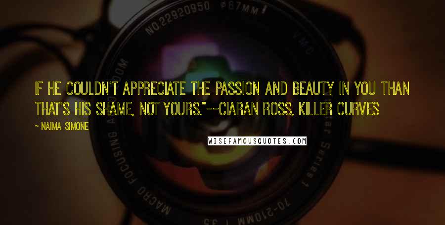 Naima Simone Quotes: If he couldn't appreciate the passion and beauty in you than that's his shame, not yours."--Ciaran Ross, Killer Curves