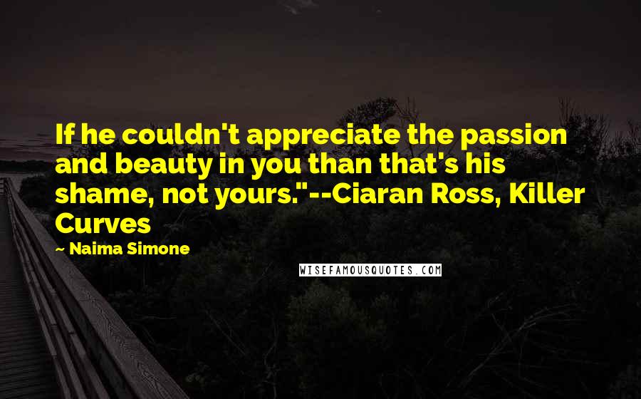 Naima Simone Quotes: If he couldn't appreciate the passion and beauty in you than that's his shame, not yours."--Ciaran Ross, Killer Curves